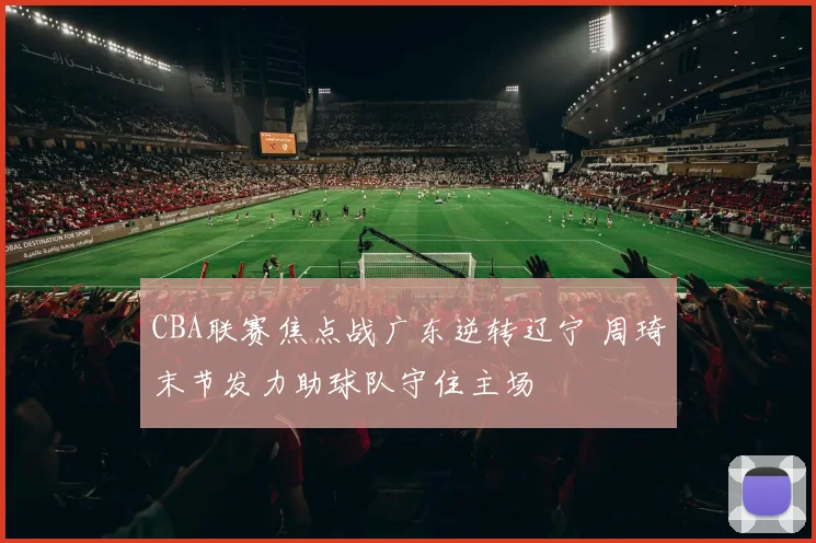 CBA联赛焦点战广东逆转辽宁 周琦末节发力助球队守住主场