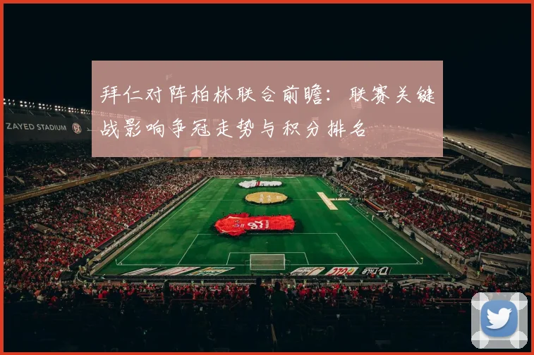 拜仁对阵柏林联合前瞻：联赛关键战影响争冠走势与积分排名