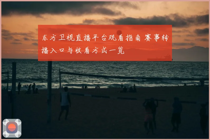 东方卫视直播平台观看指南 赛事转播入口与收看方式一览