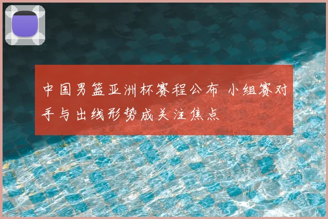 中国男篮亚洲杯赛程公布 小组赛对手与出线形势成关注焦点