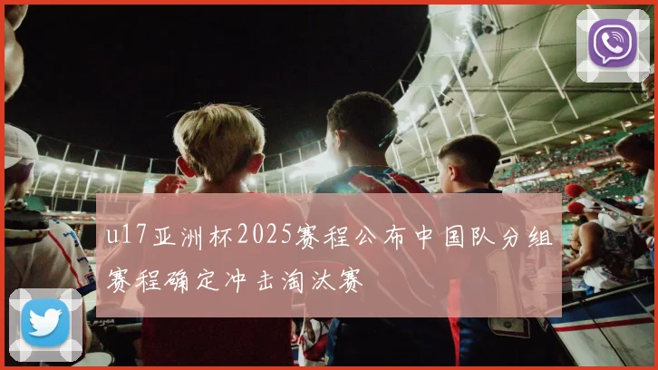 u17亚洲杯2025赛程公布中国队分组赛程确定冲击淘汰赛