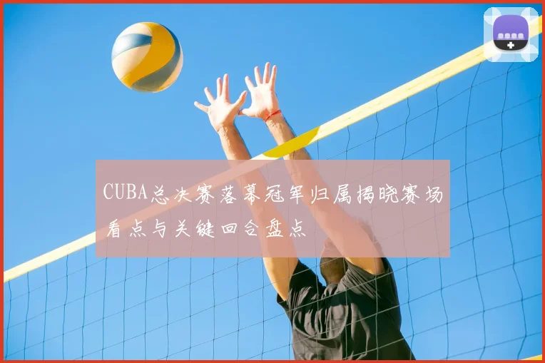 CUBA总决赛落幕冠军归属揭晓赛场看点与关键回合盘点