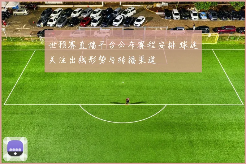 世预赛直播平台公布赛程安排 球迷关注出线形势与转播渠道
