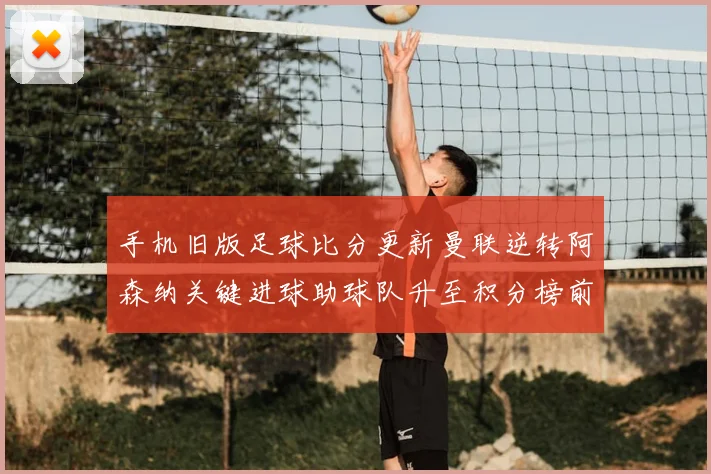 手机旧版足球比分更新曼联逆转阿森纳关键进球助球队升至积分榜前列