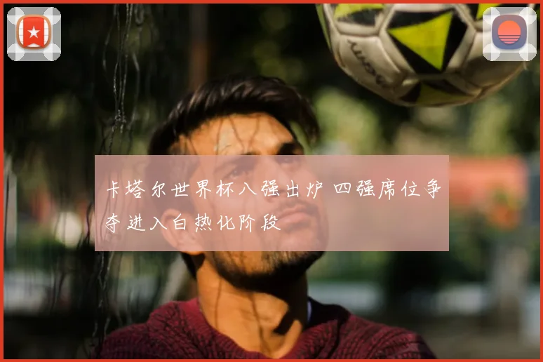 卡塔尔世界杯八强出炉 四强席位争夺进入白热化阶段