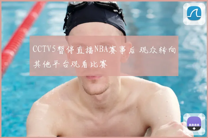 CCTV5暂停直播NBA赛事后 观众转向其他平台观看比赛