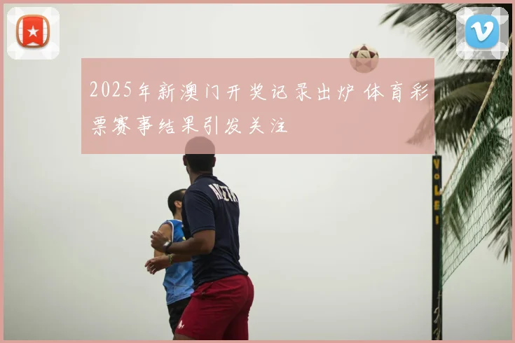 2025年新澳门开奖记录出炉 体育彩票赛事结果引发关注