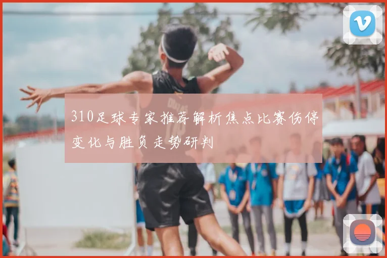310足球专家推荐解析焦点比赛伤停变化与胜负走势研判
