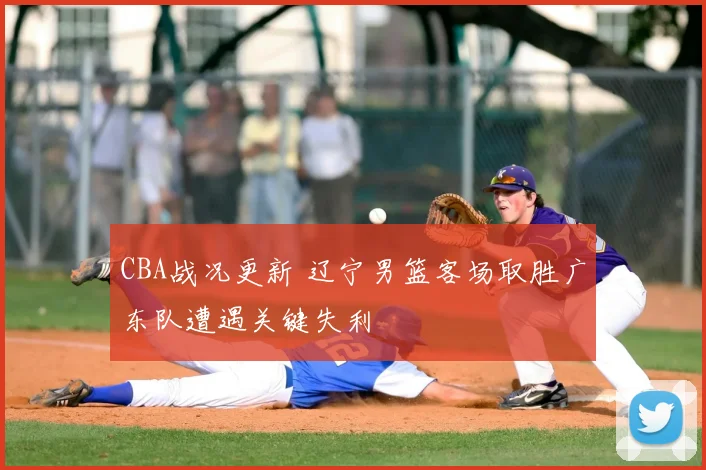 CBA战况更新 辽宁男篮客场取胜广东队遭遇关键失利