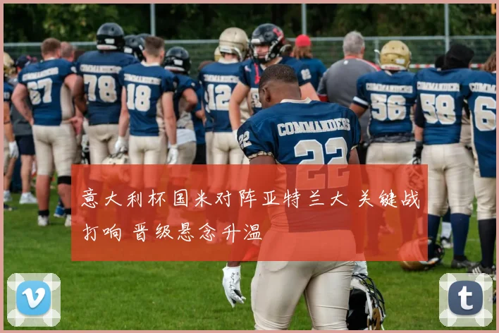 意大利杯国米对阵亚特兰大 关键战打响 晋级悬念升温