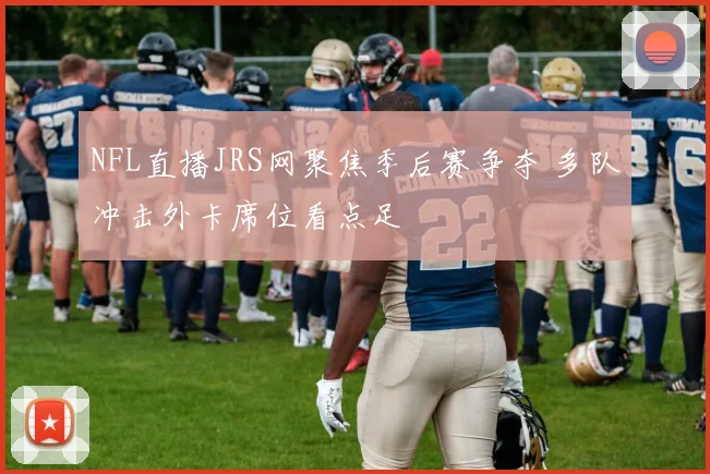 NFL直播JRS网聚焦季后赛争夺 多队冲击外卡席位看点足