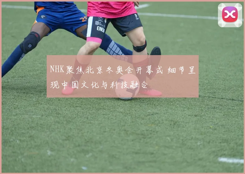 NHK聚焦北京冬奥会开幕式 细节呈现中国文化与科技融合