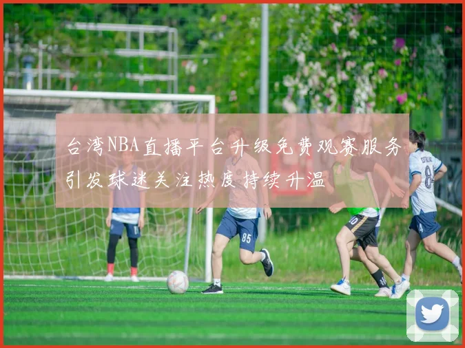 台湾NBA直播平台升级免费观赛服务引发球迷关注热度持续升温