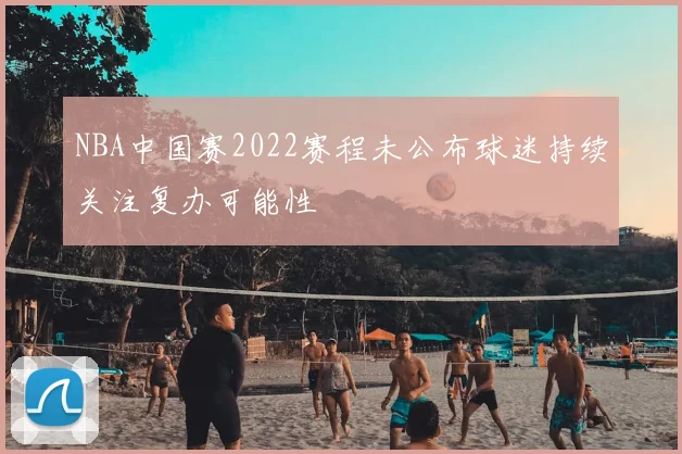 NBA中国赛2022赛程未公布球迷持续关注复办可能性