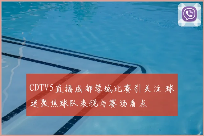 CDTV5直播成都蓉城比赛引关注 球迷聚焦球队表现与赛场看点