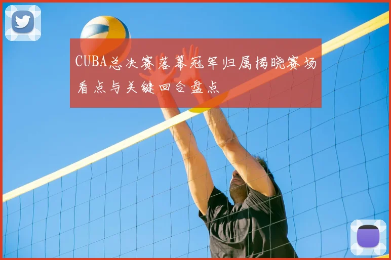 CUBA总决赛落幕冠军归属揭晓赛场看点与关键回合盘点