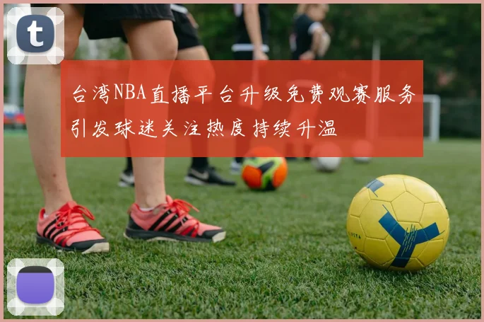 台湾NBA直播平台升级免费观赛服务引发球迷关注热度持续升温