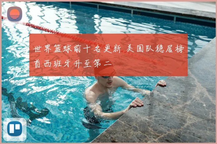 世界篮球前十名更新 美国队稳居榜首西班牙升至第二