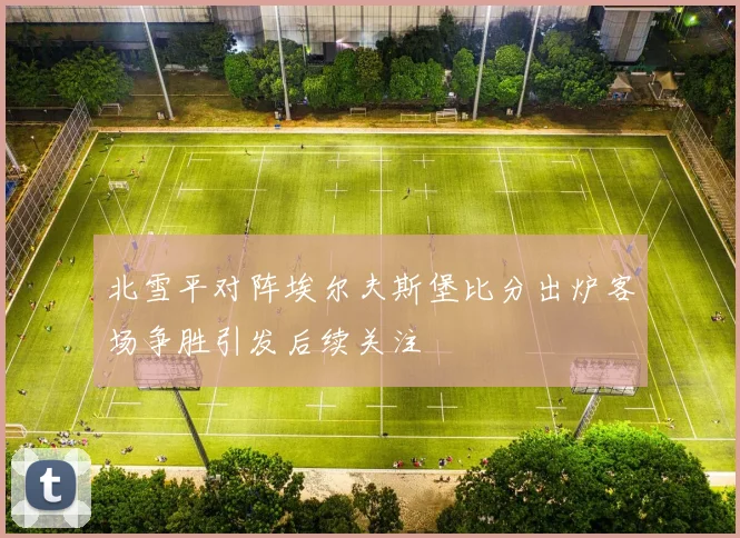 北雪平对阵埃尔夫斯堡比分出炉客场争胜引发后续关注