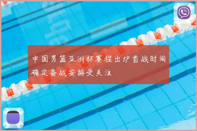 中国男篮亚洲杯赛程出炉首战时间确定备战安排受关注