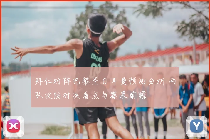 拜仁对阵巴黎圣日耳曼预测分析 两队攻防对决看点与赛果前瞻