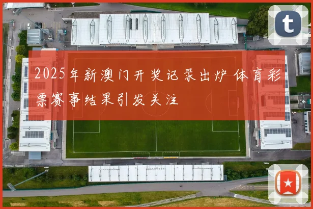 2025年新澳门开奖记录出炉 体育彩票赛事结果引发关注