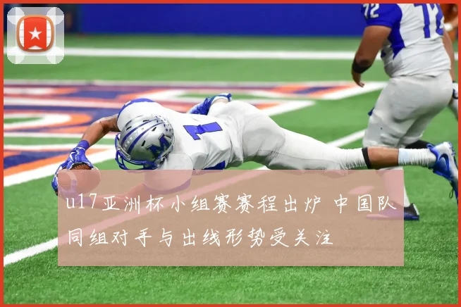 u17亚洲杯小组赛赛程出炉 中国队同组对手与出线形势受关注