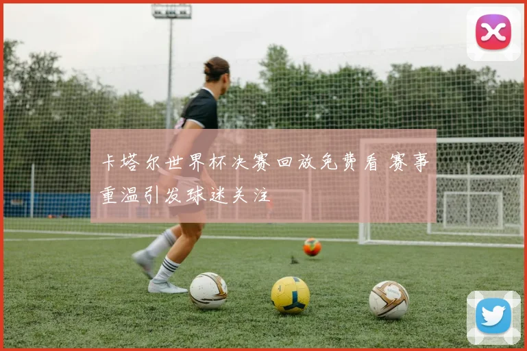 卡塔尔世界杯决赛回放免费看 赛事重温引发球迷关注