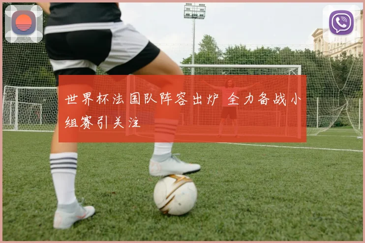 世界杯法国队阵容出炉 全力备战小组赛引关注