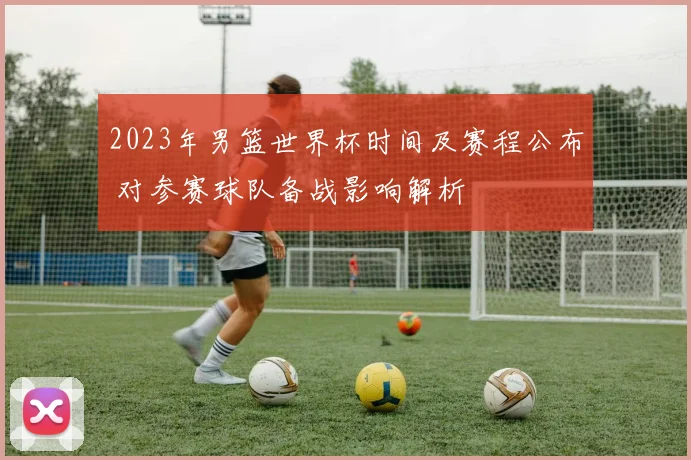 2023年男篮世界杯时间及赛程公布 对参赛球队备战影响解析