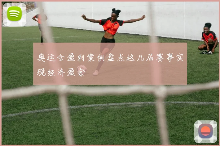 奥运会盈利案例盘点这几届赛事实现经济盈余