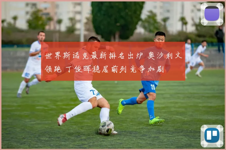 世界斯诺克最新排名出炉 奥沙利文领跑 丁俊晖稳居前列竞争加剧