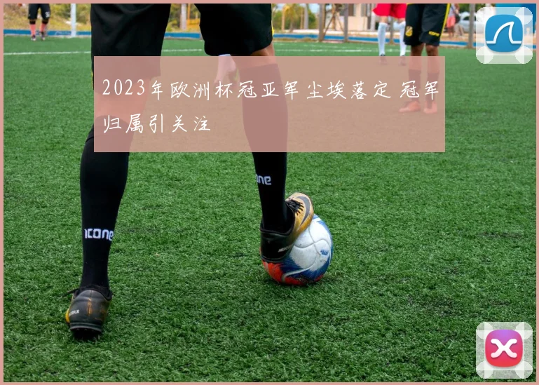 2023年欧洲杯冠亚军尘埃落定 冠军归属引关注