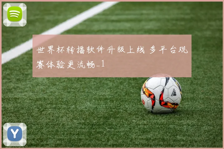世界杯转播软件升级上线 多平台观赛体验更流畅_1