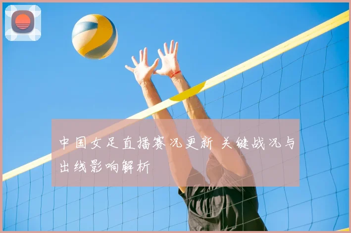 中国女足直播赛况更新 关键战况与出线影响解析
