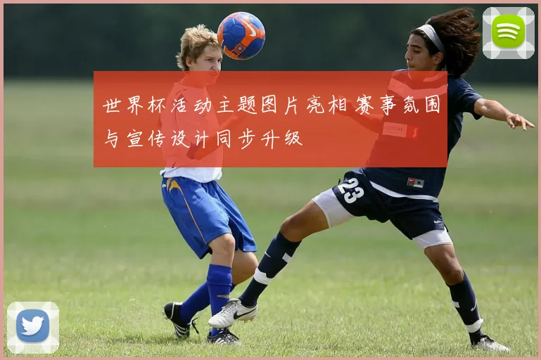 世界杯活动主题图片亮相 赛事氛围与宣传设计同步升级