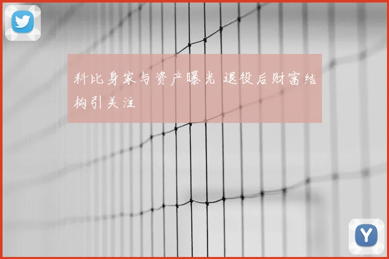 科比身家与资产曝光 退役后财富结构引关注