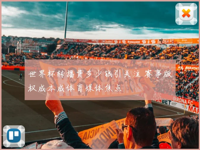 世界杯转播费多少钱引关注 赛事版权成本成体育媒体焦点
