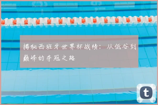 揭秘西班牙世界杯战绩：从低谷到巅峰的夺冠之路
