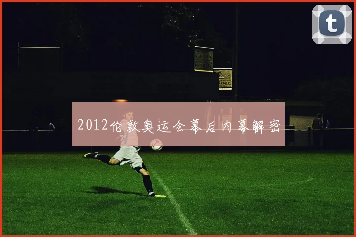 2012伦敦奥运会幕后内幕解密