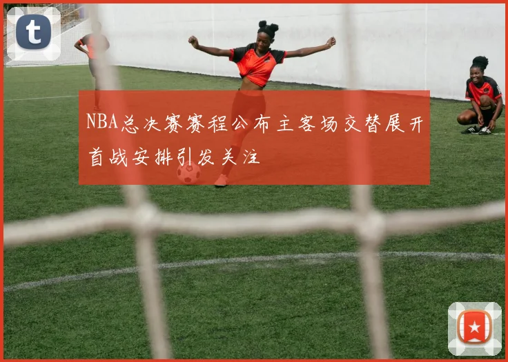 NBA总决赛赛程公布主客场交替展开首战安排引发关注