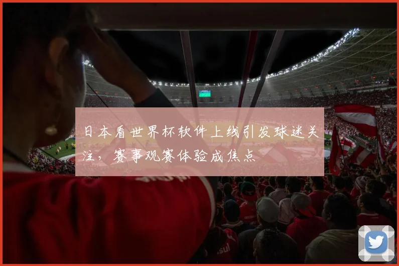 日本看世界杯软件上线引发球迷关注，赛事观赛体验成焦点