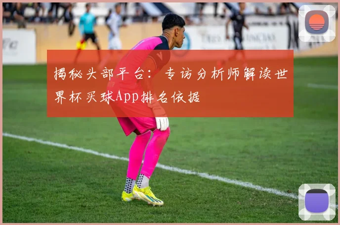 揭秘头部平台：专访分析师解读世界杯买球App排名依据