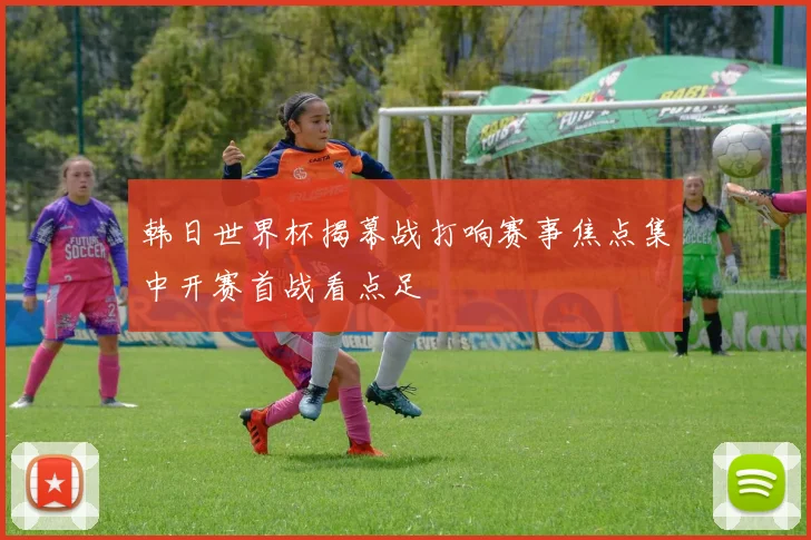 韩日世界杯揭幕战打响赛事焦点集中开赛首战看点足
